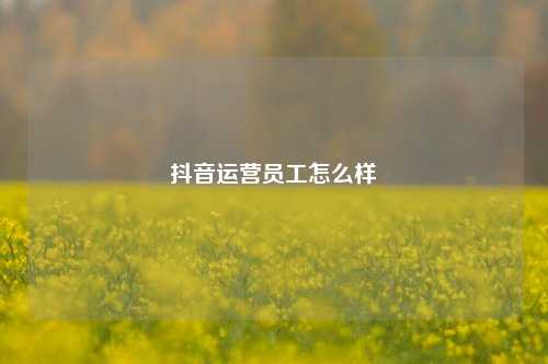 抖音运营员工怎么样