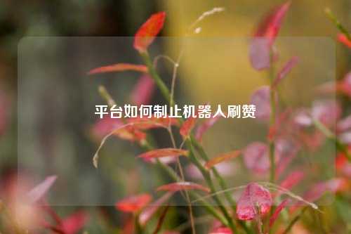 平台如何制止机器人刷赞