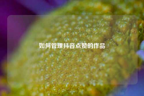 如何管理抖音点赞的作品
