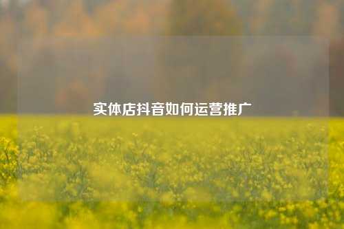 实体店抖音如何运营推广